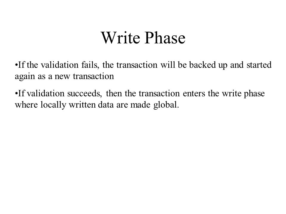 Write Phase If the validation fails, the transaction will be backed up and started again as a new transaction If validation succeeds, then the transaction enters the write phase where locally written data are made global.