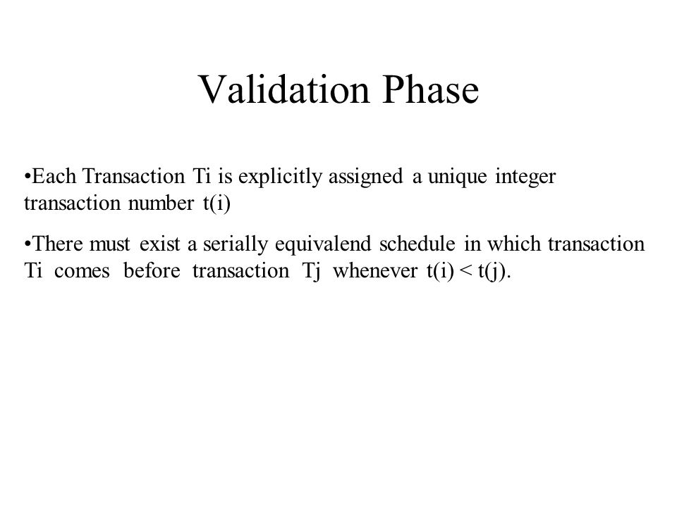 Validation Phase Each Transaction Ti is explicitly assigned a unique integer transaction number t(i) There must exist a serially equivalend schedule in which transaction Ti comes before transaction Tj whenever t(i) < t(j).