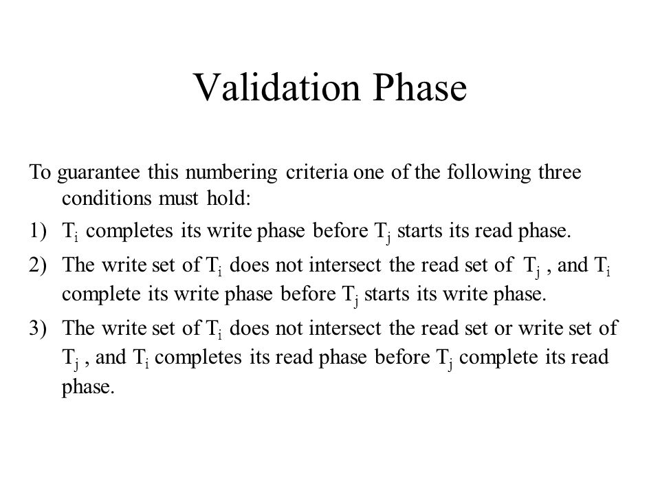 Validation Phase To guarantee this numbering criteria one of the following three conditions must hold: 1)T i completes its write phase before T j starts its read phase.