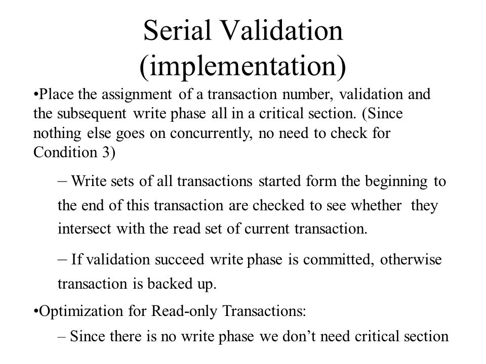 Serial Validation (implementation) Place the assignment of a transaction number, validation and the subsequent write phase all in a critical section.