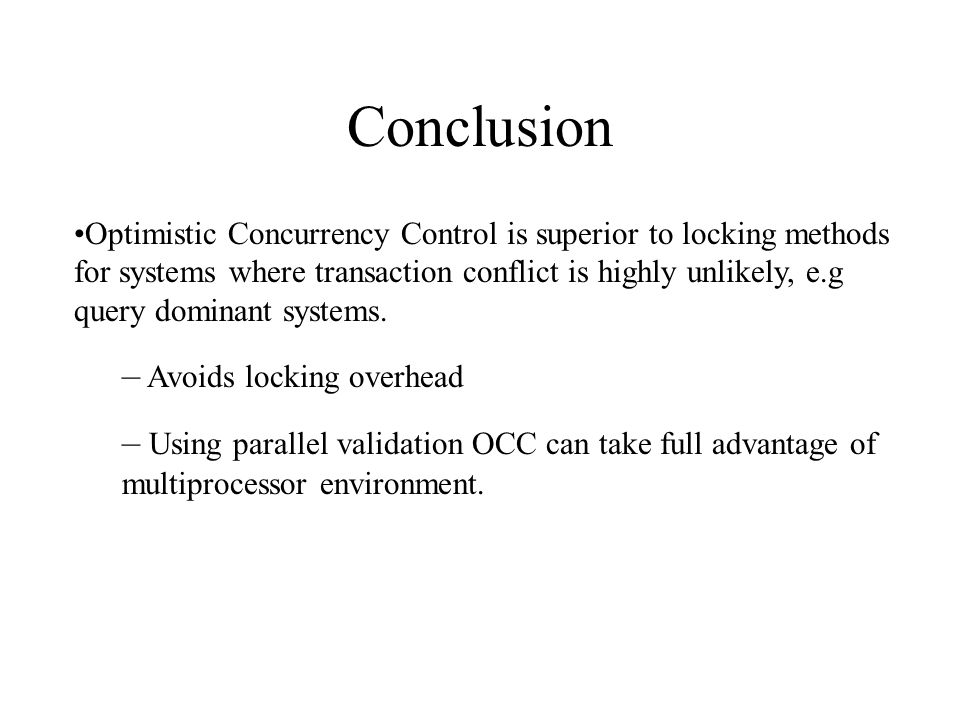 Conclusion Optimistic Concurrency Control is superior to locking methods for systems where transaction conflict is highly unlikely, e.g query dominant systems.