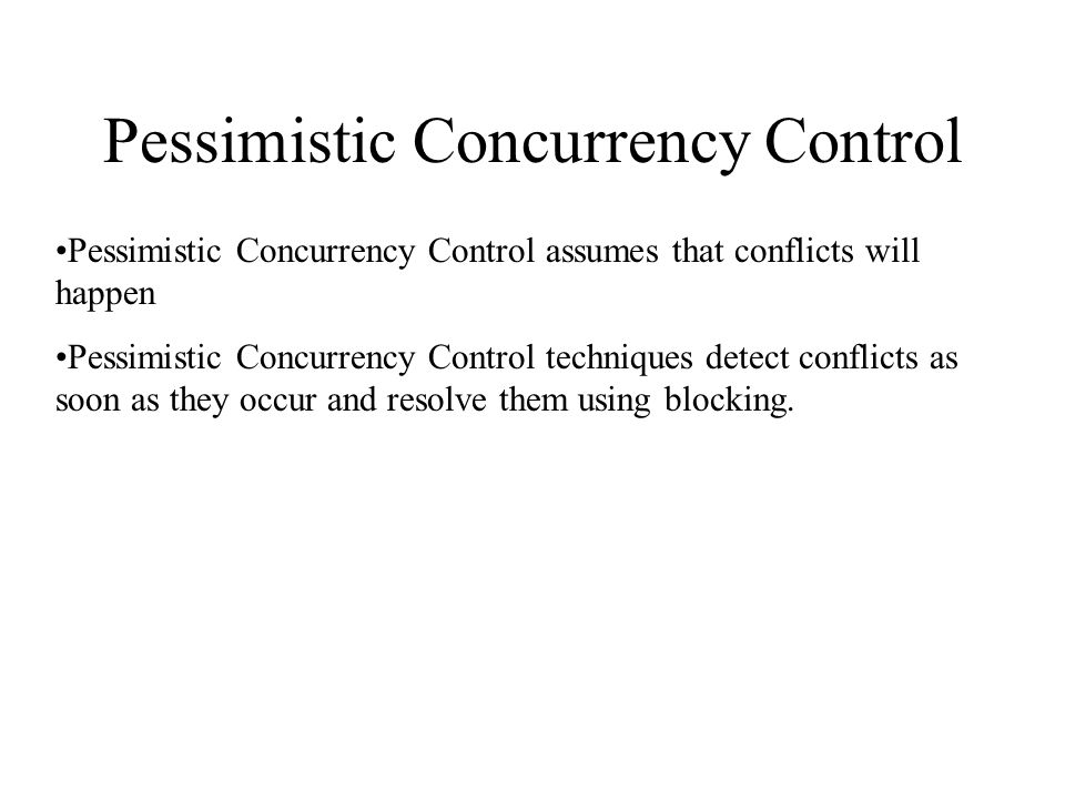 Pessimistic Concurrency Control Pessimistic Concurrency Control assumes that conflicts will happen Pessimistic Concurrency Control techniques detect conflicts as soon as they occur and resolve them using blocking.