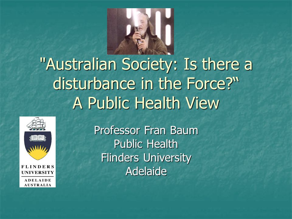 Australian Society: Is there a disturbance in the Force A Public Health View Professor Fran Baum Public Health Flinders University Adelaide