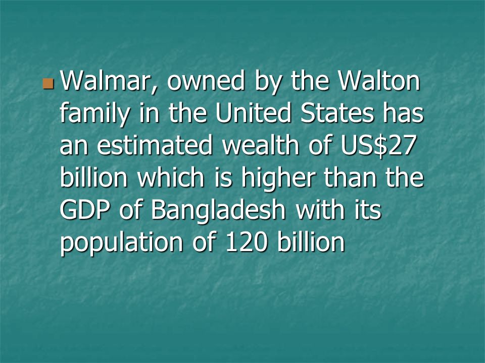 Walmar, owned by the Walton family in the United States has an estimated wealth of US$27 billion which is higher than the GDP of Bangladesh with its population of 120 billion Walmar, owned by the Walton family in the United States has an estimated wealth of US$27 billion which is higher than the GDP of Bangladesh with its population of 120 billion