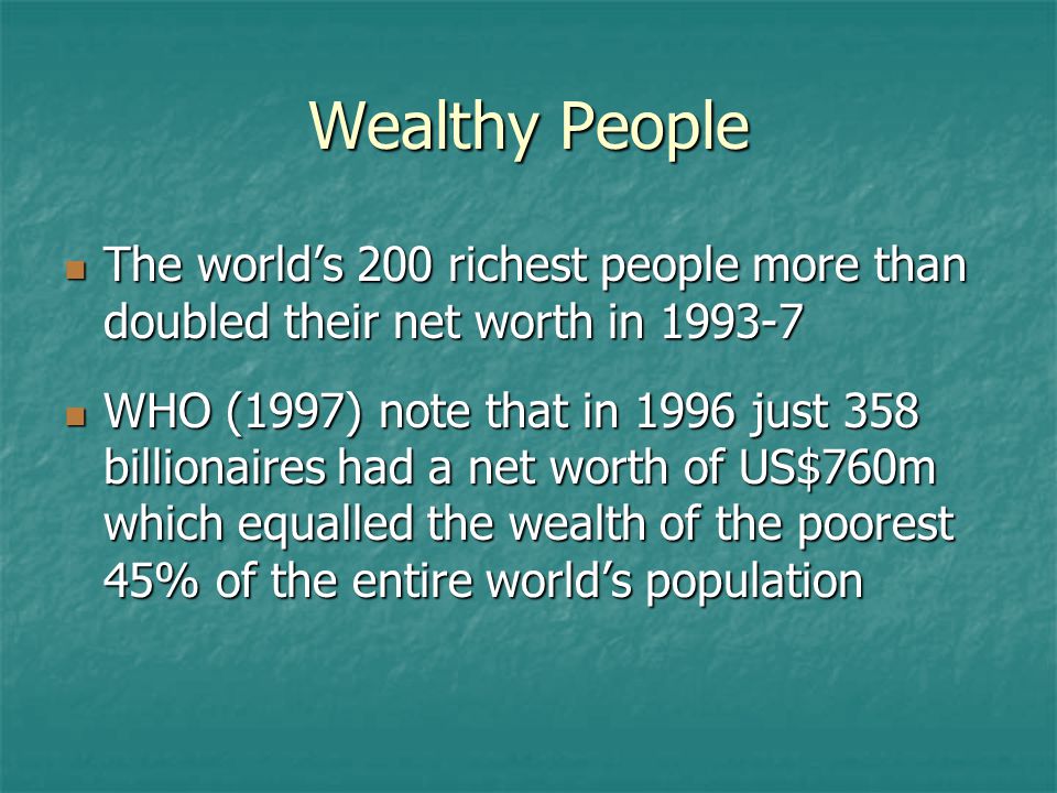 Wealthy People The world’s 200 richest people more than doubled their net worth in The world’s 200 richest people more than doubled their net worth in WHO (1997) note that in 1996 just 358 billionaires had a net worth of US$760m which equalled the wealth of the poorest 45% of the entire world’s population WHO (1997) note that in 1996 just 358 billionaires had a net worth of US$760m which equalled the wealth of the poorest 45% of the entire world’s population