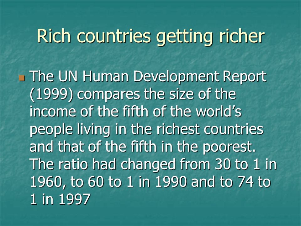 Rich countries getting richer The UN Human Development Report (1999) compares the size of the income of the fifth of the world’s people living in the richest countries and that of the fifth in the poorest.