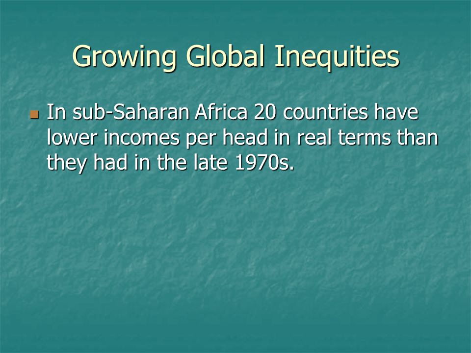 Growing Global Inequities In sub-Saharan Africa 20 countries have lower incomes per head in real terms than they had in the late 1970s.