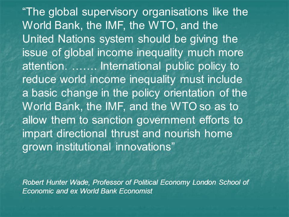The global supervisory organisations like the World Bank, the IMF, the WTO, and the United Nations system should be giving the issue of global income inequality much more attention.