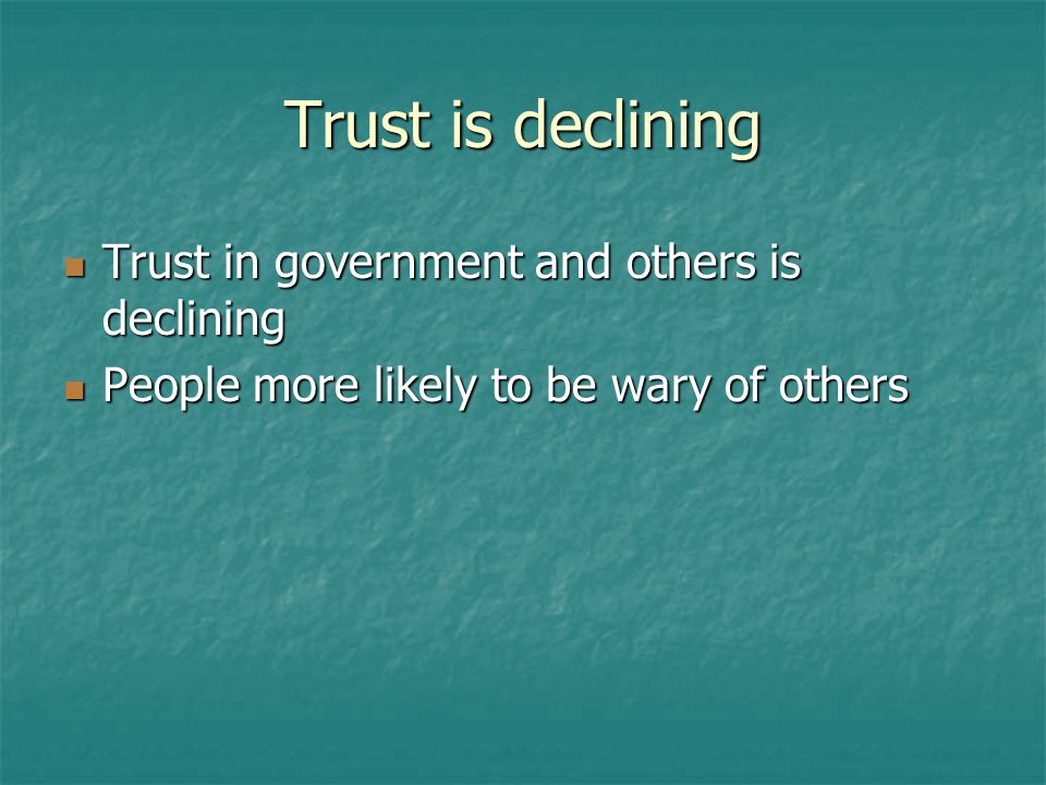 Trust is declining Trust in government and others is declining Trust in government and others is declining People more likely to be wary of others People more likely to be wary of others