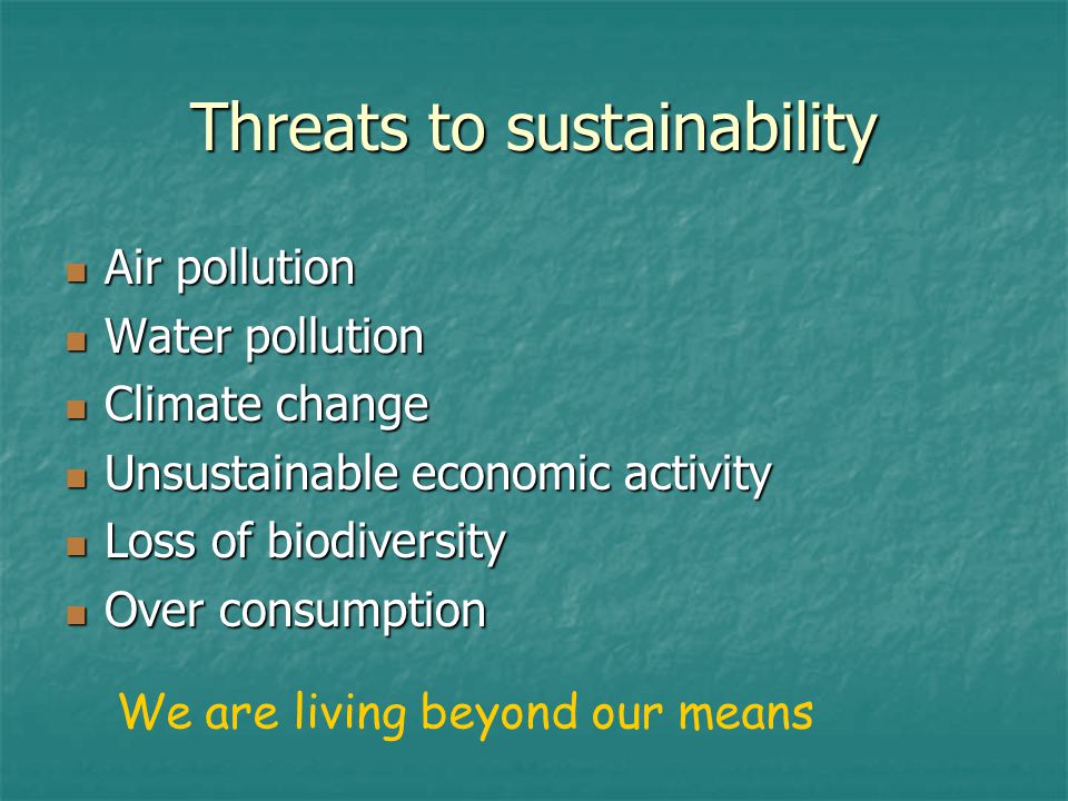 Threats to sustainability Air pollution Air pollution Water pollution Water pollution Climate change Climate change Unsustainable economic activity Unsustainable economic activity Loss of biodiversity Loss of biodiversity Over consumption Over consumption We are living beyond our means