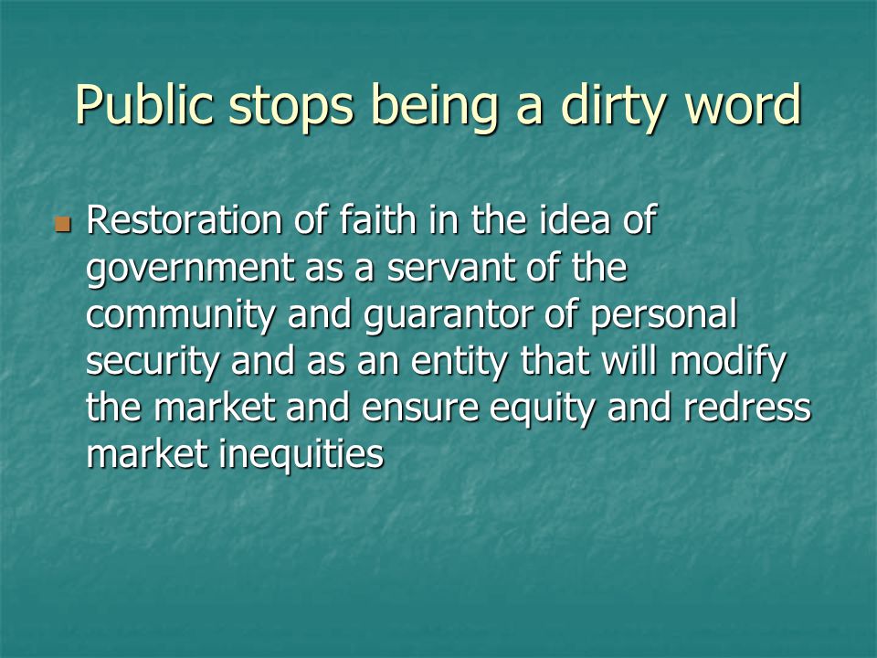 Public stops being a dirty word Restoration of faith in the idea of government as a servant of the community and guarantor of personal security and as an entity that will modify the market and ensure equity and redress market inequities Restoration of faith in the idea of government as a servant of the community and guarantor of personal security and as an entity that will modify the market and ensure equity and redress market inequities