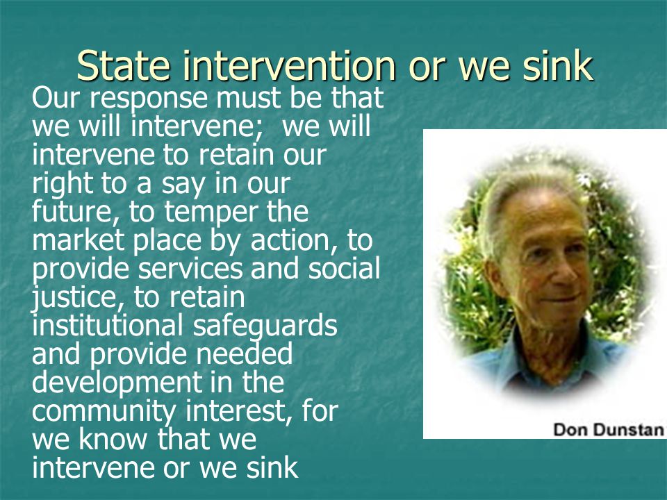 State intervention or we sink Our response must be that we will intervene; we will intervene to retain our right to a say in our future, to temper the market place by action, to provide services and social justice, to retain institutional safeguards and provide needed development in the community interest, for we know that we intervene or we sink