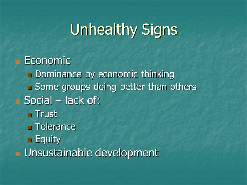 Unhealthy Signs Economic Economic Dominance by economic thinking Dominance by economic thinking Some groups doing better than others Some groups doing better than others Social – lack of: Social – lack of: Trust Trust Tolerance Tolerance Equity Equity Unsustainable development Unsustainable development