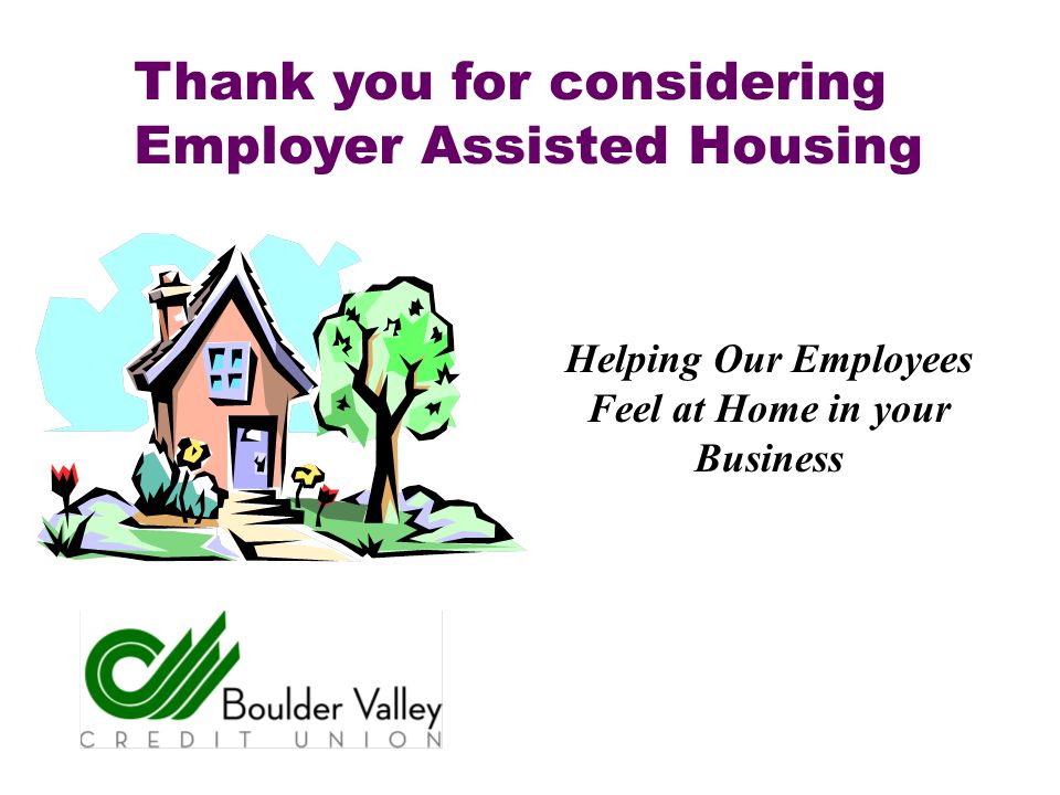 Helping Our Employees Feel at Home in your Business Thank you for considering Employer Assisted Housing