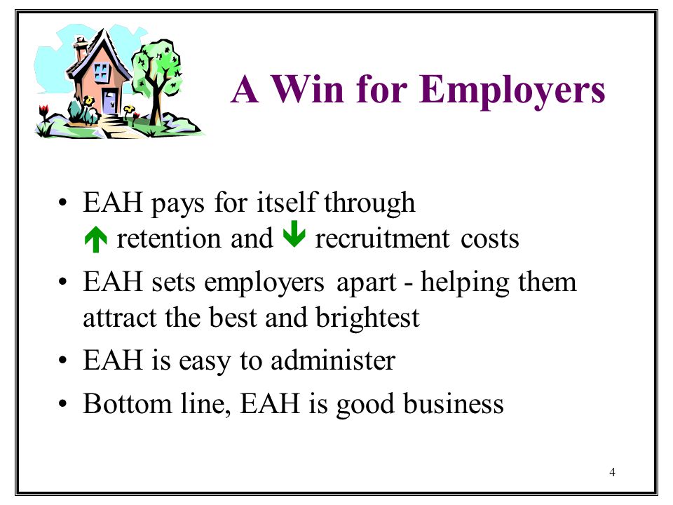 4 A Win for Employers EAH pays for itself through  retention and  recruitment costs EAH sets employers apart - helping them attract the best and brightest EAH is easy to administer Bottom line, EAH is good business