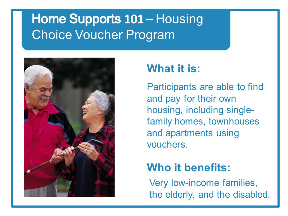 What it is: Who it benefits: Participants are able to find and pay for their own housing, including single- family homes, townhouses and apartments using vouchers.