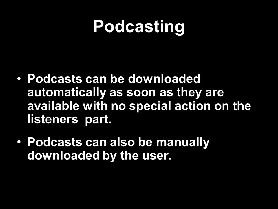 Podcasting Podcasts can be downloaded automatically as soon as they are available with no special action on the listeners part.