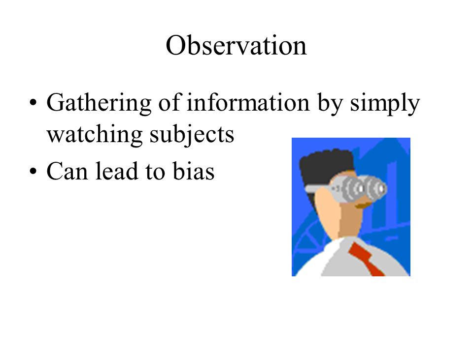 Observation Gathering of information by simply watching subjects Can lead to bias