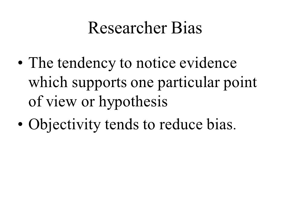Researcher Bias The tendency to notice evidence which supports one particular point of view or hypothesis Objectivity tends to reduce bias.