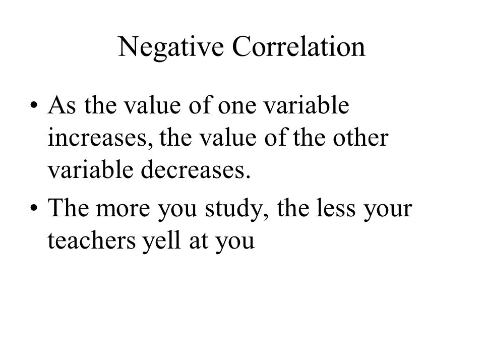 Negative Correlation As the value of one variable increases, the value of the other variable decreases.