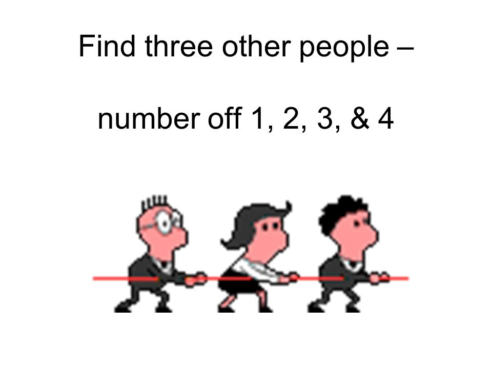 Find three other people – number off 1, 2, 3, & 4