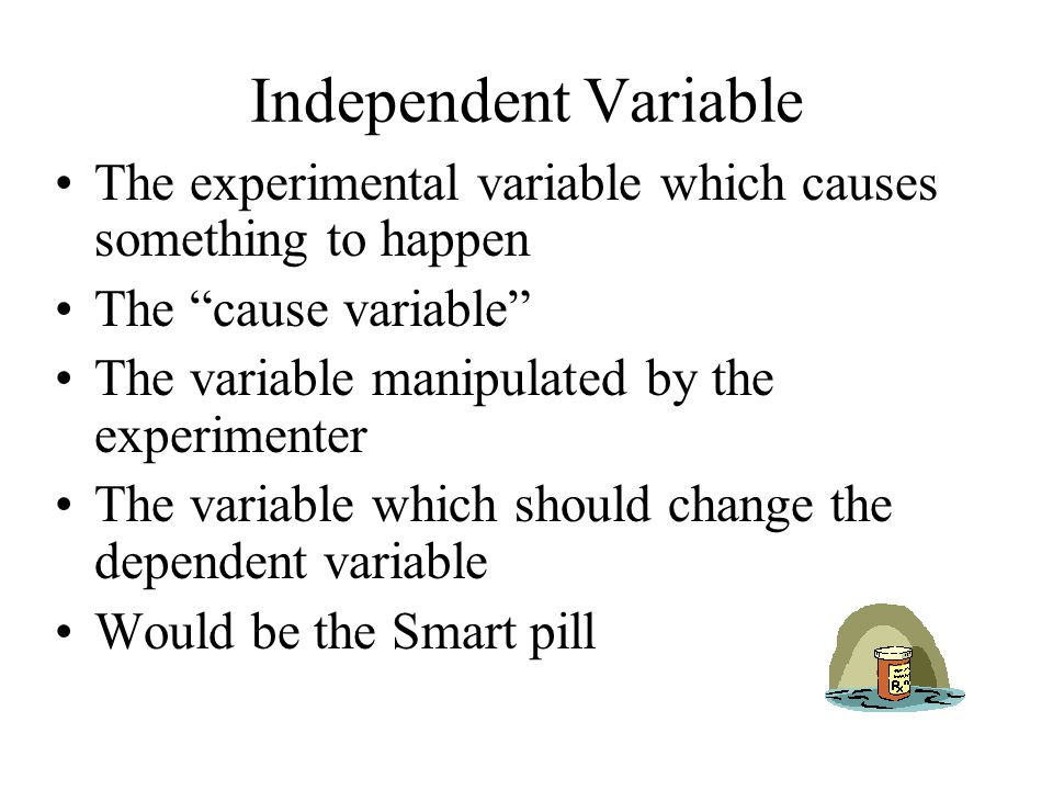 Independent Variable The experimental variable which causes something to happen The cause variable The variable manipulated by the experimenter The variable which should change the dependent variable Would be the Smart pill
