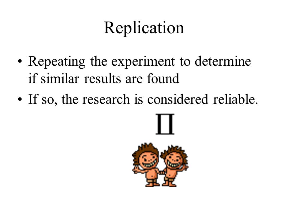 Replication Repeating the experiment to determine if similar results are found If so, the research is considered reliable.