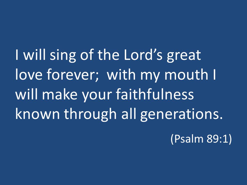 I will sing of the Lord’s great love forever; with my mouth I will make your faithfulness known through all generations.