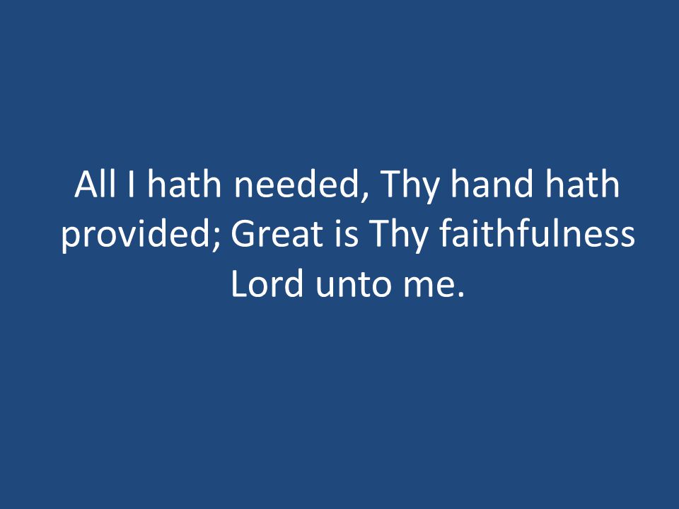 All I hath needed, Thy hand hath provided; Great is Thy faithfulness Lord unto me.