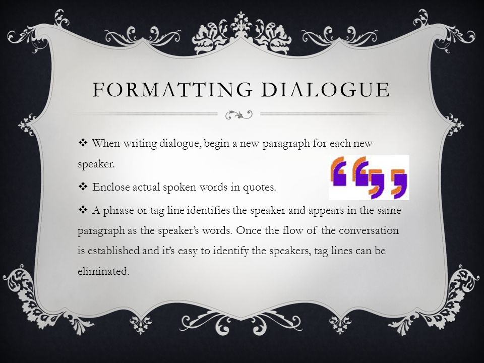 FORMATTING DIALOGUE  When writing dialogue, begin a new paragraph for each new speaker.
