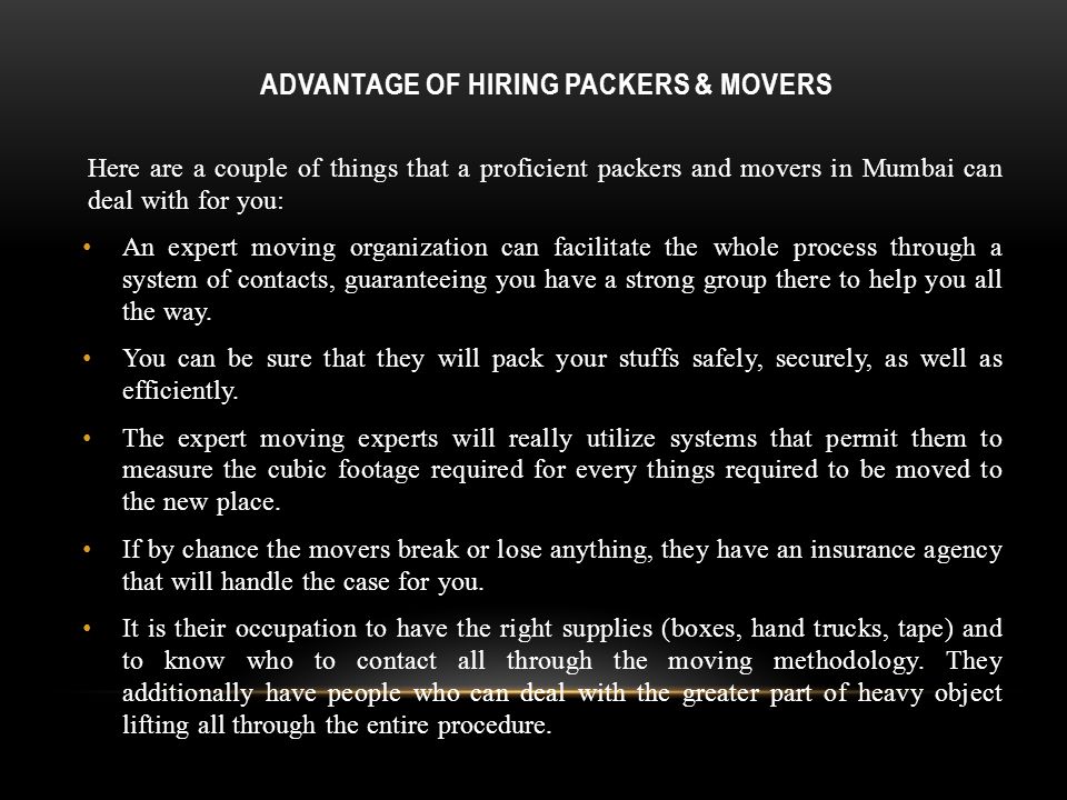 ADVANTAGE OF HIRING PACKERS & MOVERS Here are a couple of things that a proficient packers and movers in Mumbai can deal with for you: An expert moving organization can facilitate the whole process through a system of contacts, guaranteeing you have a strong group there to help you all the way.