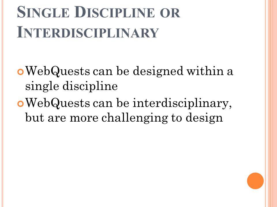 S INGLE D ISCIPLINE OR I NTERDISCIPLINARY WebQuests can be designed within a single discipline WebQuests can be interdisciplinary, but are more challenging to design
