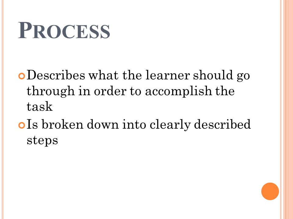P ROCESS Describes what the learner should go through in order to accomplish the task Is broken down into clearly described steps
