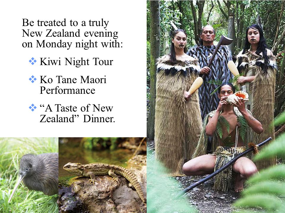 Be treated to a truly New Zealand evening on Monday night with:  Kiwi Night Tour  Ko Tane Maori Performance  A Taste of New Zealand Dinner.