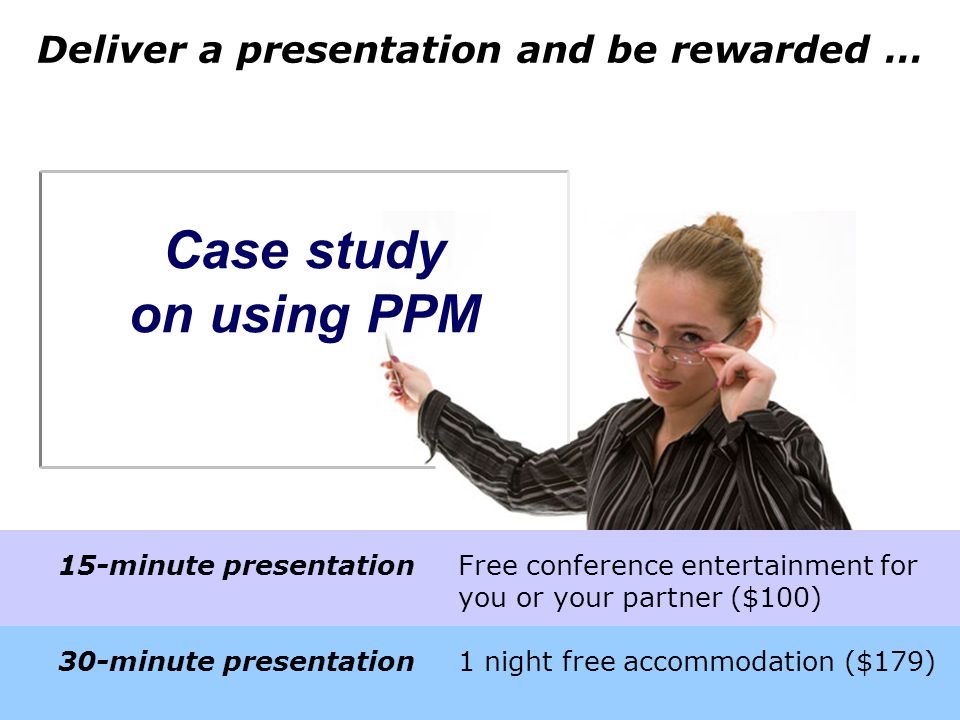 Case study on using PPM Deliver a presentation and be rewarded … 15-minute presentationFree conference entertainment for you or your partner ($100) 30-minute presentation1 night free accommodation ($179)