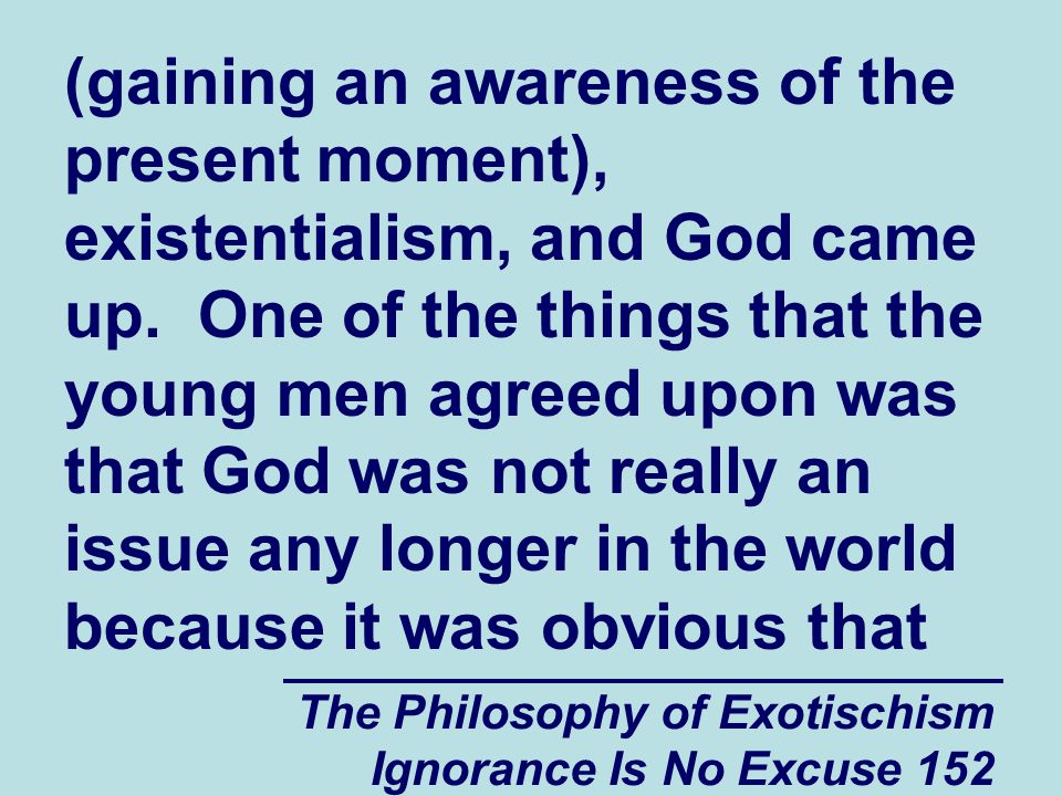 The Philosophy of Exotischism Ignorance Is No Excuse 152 (gaining an awareness of the present moment), existentialism, and God came up.