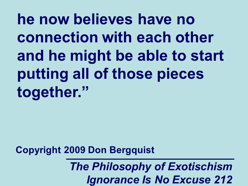 The Philosophy of Exotischism Ignorance Is No Excuse 212 he now believes have no connection with each other and he might be able to start putting all of those pieces together. Copyright 2009 Don Bergquist
