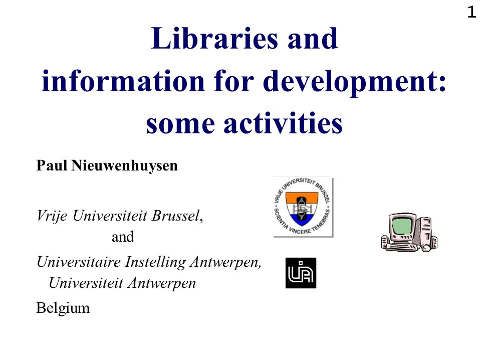 1 Libraries and information for development: some activities Paul Nieuwenhuysen Vrije Universiteit Brussel, and Universitaire Instelling Antwerpen, Universiteit Antwerpen Belgium