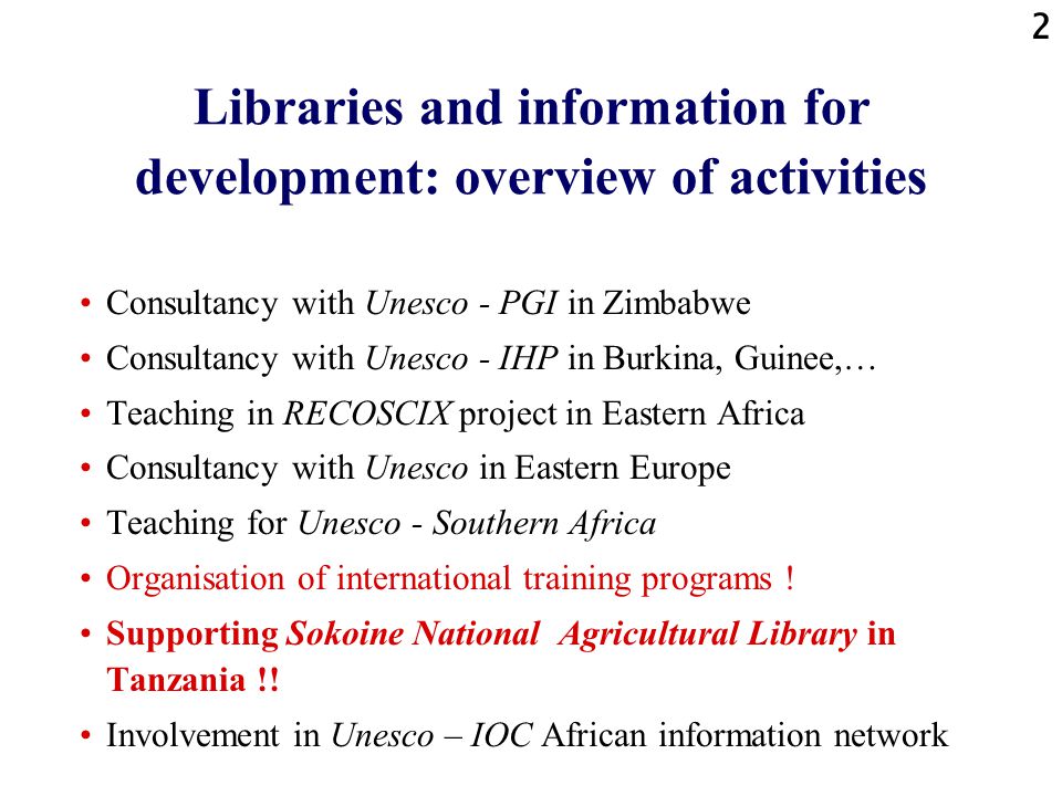 2 Libraries and information for development: overview of activities Consultancy with Unesco - PGI in Zimbabwe Consultancy with Unesco - IHP in Burkina, Guinee,… Teaching in RECOSCIX project in Eastern Africa Consultancy with Unesco in Eastern Europe Teaching for Unesco - Southern Africa Organisation of international training programs .