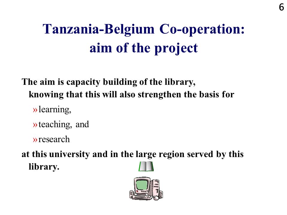 6 Tanzania-Belgium Co-operation: aim of the project The aim is capacity building of the library, knowing that this will also strengthen the basis for »learning, »teaching, and »research at this university and in the large region served by this library.