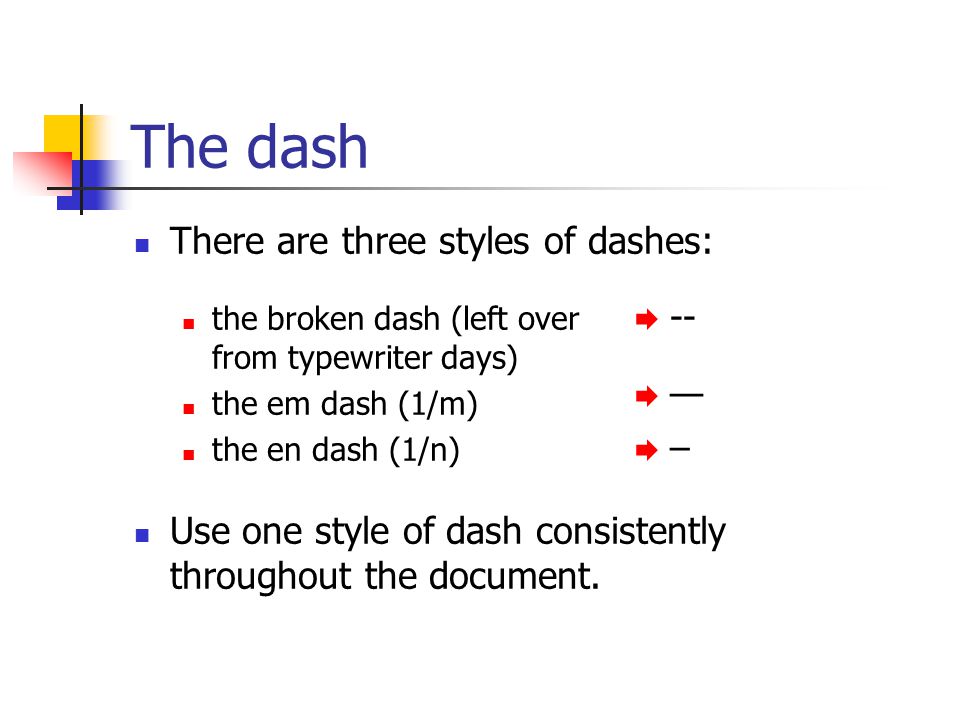 The dash There are three styles of dashes: the broken dash (left over from typewriter days) the em dash (1/m) the en dash (1/n) Use one style of dash consistently throughout the document.