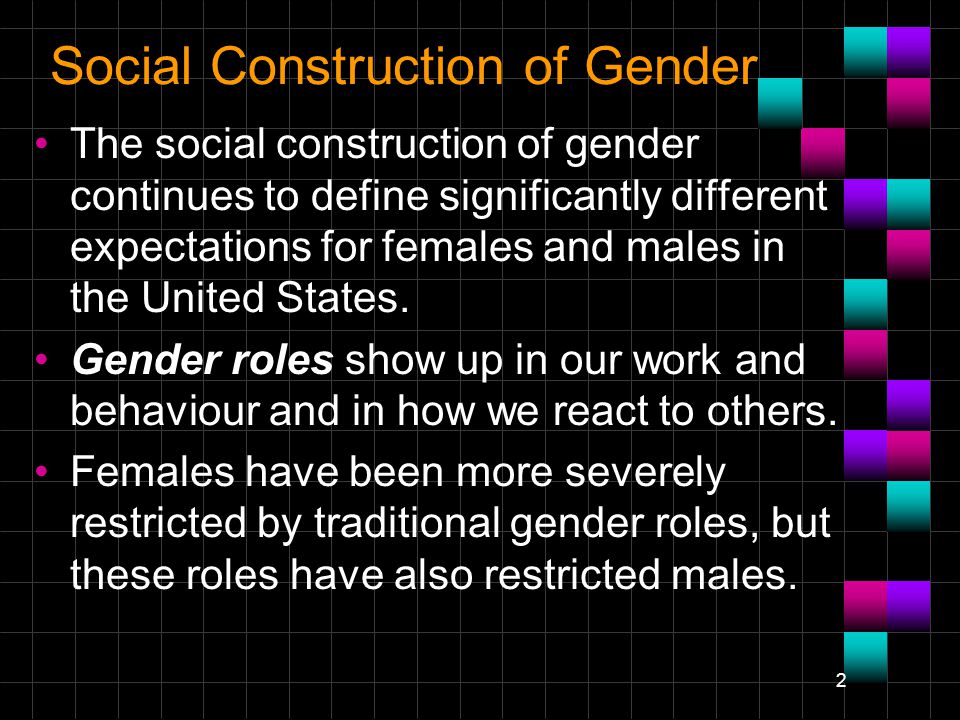 2 Social Construction of Gender The social construction of gender continues to define significantly different expectations for females and males in the United States.