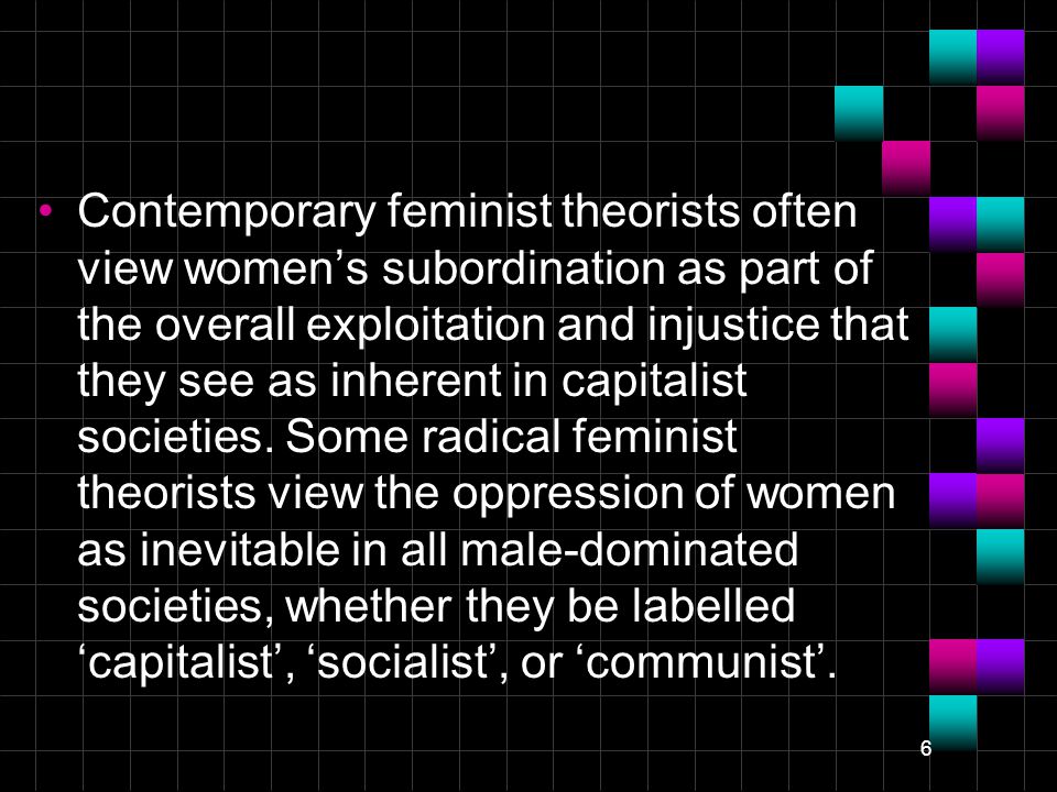 6 Contemporary feminist theorists often view women’s subordination as part of the overall exploitation and injustice that they see as inherent in capitalist societies.