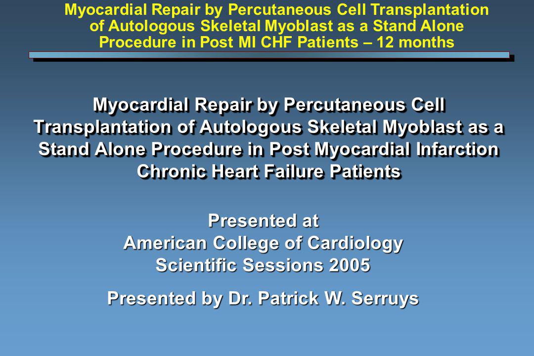 Myocardial Repair by Percutaneous Cell Transplantation of Autologous Skeletal Myoblast as a Stand Alone Procedure in Post Myocardial Infarction Chronic Heart Failure Patients Presented at American College of Cardiology Scientific Sessions 2005 Presented by Dr.