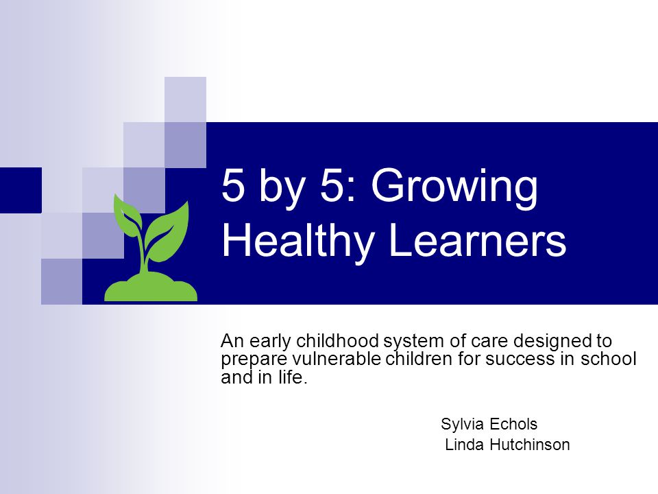 5 by 5: Growing Healthy Learners An early childhood system of care designed to prepare vulnerable children for success in school and in life.
