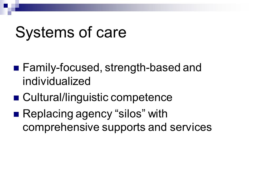 Systems of care Family-focused, strength-based and individualized Cultural/linguistic competence Replacing agency silos with comprehensive supports and services