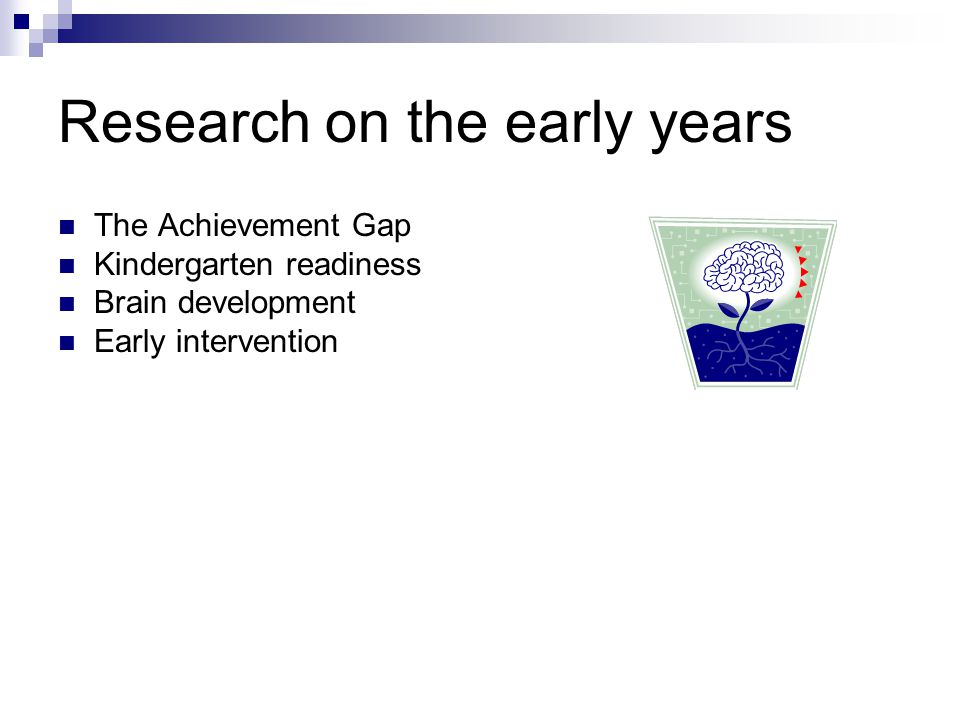 Research on the early years The Achievement Gap Kindergarten readiness Brain development Early intervention
