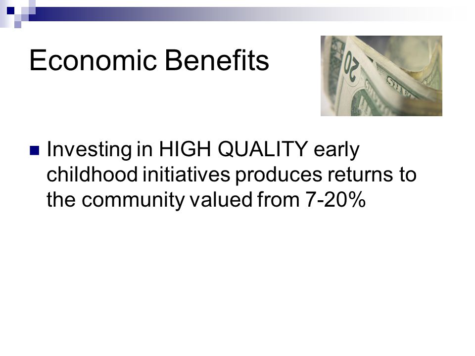 Economic Benefits Investing in HIGH QUALITY early childhood initiatives produces returns to the community valued from 7-20%