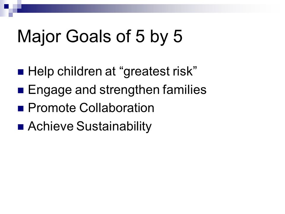Major Goals of 5 by 5 Help children at greatest risk Engage and strengthen families Promote Collaboration Achieve Sustainability