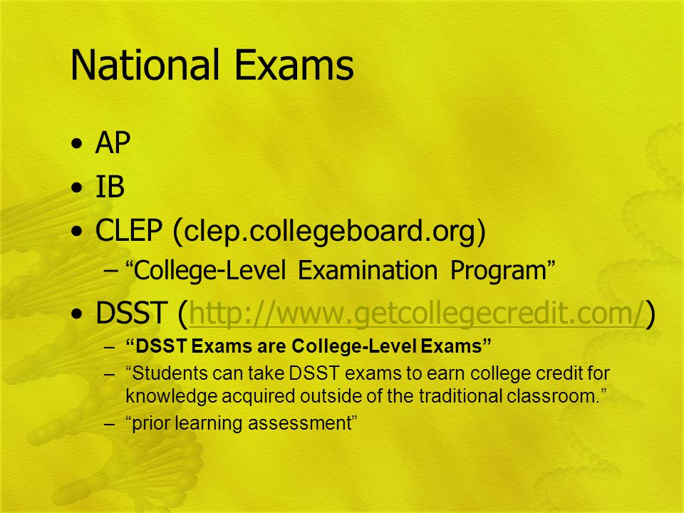 National Exams AP IB CLEP ( clep.collegeboard.org) – College-Level Examination Program DSST (  – DSST Exams are College-Level Exams – Students can take DSST exams to earn college credit for knowledge acquired outside of the traditional classroom. – prior learning assessment
